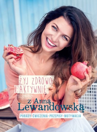 Żyj zdrowo i aktywnie z Anną Lewandowską. Porady - ćwiczenia - przepisy - motywacja Lewandowska Anna
