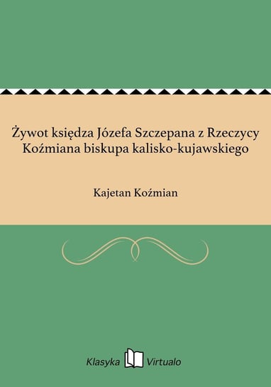 Żywot księdza Józefa Szczepana z Rzeczycy Koźmiana biskupa kalisko-kujawskiego Koźmian Kajetan