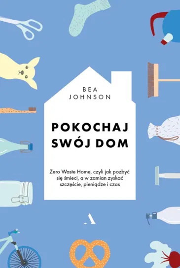 Pokochaj swój dom. Zero Waste Home, czyli jak pozbyć się śmieci, a w zamian zyskać szczęście, pieniądze i czas Johnson Bea