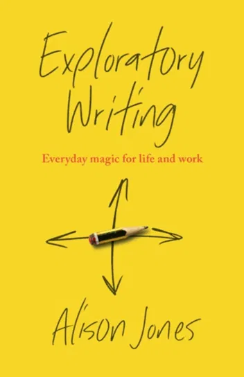 Exploratory Writing: Everyday magic for life and work Practical Inspiration Publishing