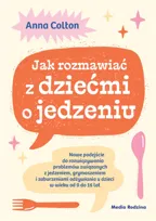 Jak rozmawiać z dziećmi o jedzeniu. Nowe podejście do rozwiązywania problemów związanych z jedzeniem, grymaszeniem i zaburzeniami odżywiania u dzieci w wieku 0 do 16 lat