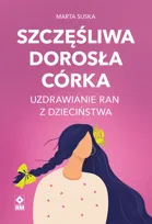 Szczęśliwa dorosła córka. Uzdrawianie ran z dzieciństwa