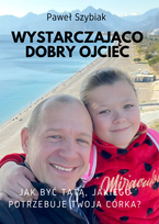Wystarczająco dobry ojciec. Jak być tatą, jakiego potrzebuje twoja córka? Szybiak Paweł