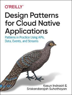 Design Patterns for Cloud Native Applications: Patterns in Practice Using APIs, Data, Events, and Streams Kasun Indrasiri