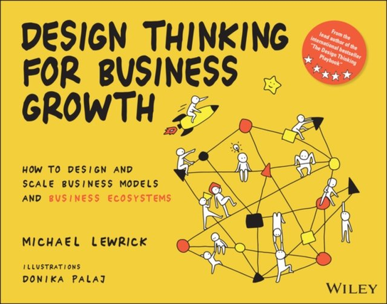 Design Thinking for Business Growth: How to Design and Scale Business Models and Business Ecosystem M. Lewrick