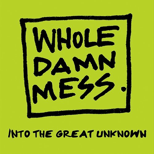 Into the Great Unknown Whole Damn Mess