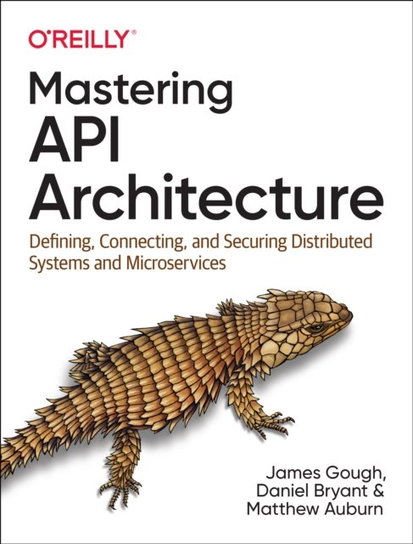 Mastering API Architecture: Defining, Connecting, and Securing Distributed Systems and Microservices James Gough