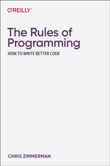 The Rules of Programming: How to Write Better Code Chris Zimmerman