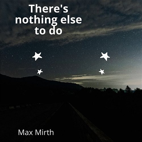 There's nothing else to do Max Mirth